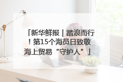 新华鲜报｜踏浪而行！第15个海员日致敬海上贸易“守护人”