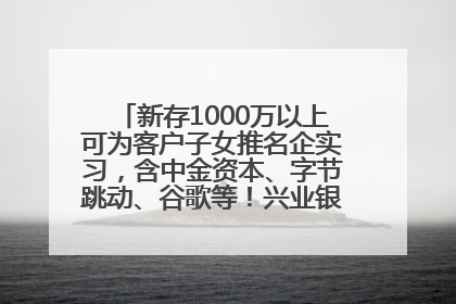 新存1000万以上可为客户子女推名企实习，含中金资本、字节跳动、谷歌等！兴业银行回应：属实