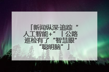 新闻纵深·追踪“人工智能+”丨公路巡检有了“智慧眼”“聪明脑”