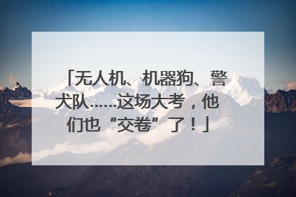 无人机、机器狗、警犬队……这场大考，他们也“交卷”了！