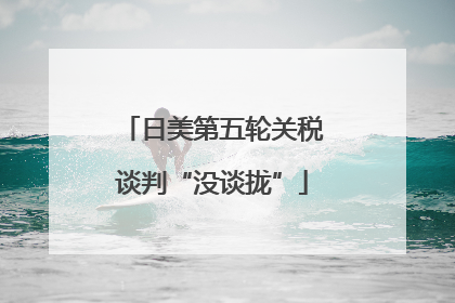 日美第五轮关税谈判“没谈拢”