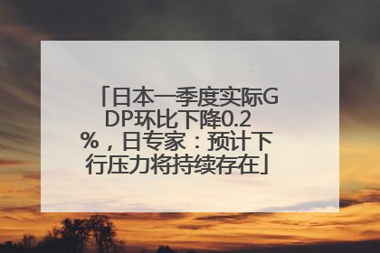 日本一季度实际GDP环比下降0.2%，日专家：预计下行压力将持续存在