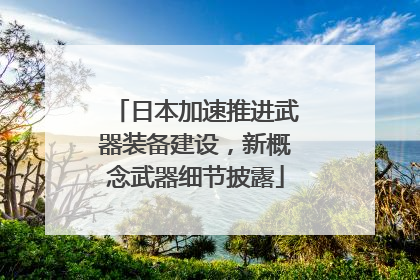 日本加速推进武器装备建设，新概念武器细节披露