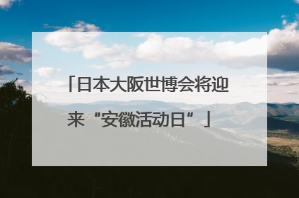 日本大阪世博会将迎来“安徽活动日”