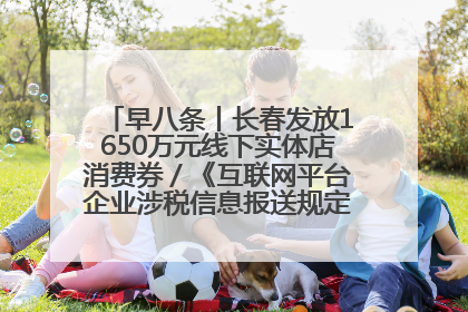 早八条丨长春发放1650万元线下实体店消费券／《互联网平台企业涉税信息报送规定》正式施行