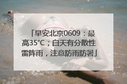 早安北京0609：最高35℃；白天有分散性雷阵雨，注意防雨防暑