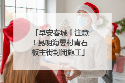 早安春城丨注意！昆明海晏村青石板主街封闭施工