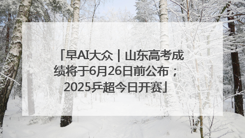 早AI大众｜山东高考成绩将于6月26日前公布；2025乒超今日开赛