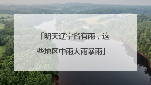 明天辽宁省有雨，这些地区中雨大雨暴雨