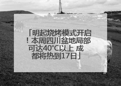 明起烧烤模式开启！本周四川盆地局部可达40℃以上 成都将热到17日