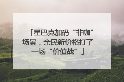 星巴克加码“非咖”场景，亲民新价格打了一场“价值战”