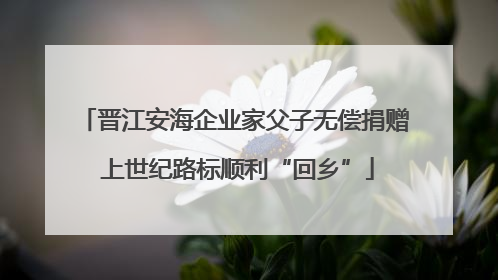 晋江安海企业家父子无偿捐赠 上世纪路标顺利“回乡”