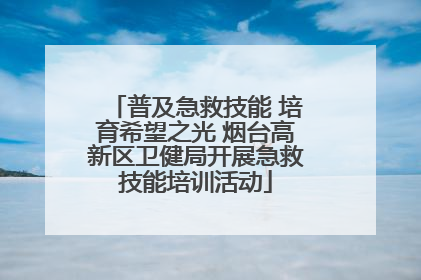 普及急救技能 培育希望之光 烟台高新区卫健局开展急救技能培训活动