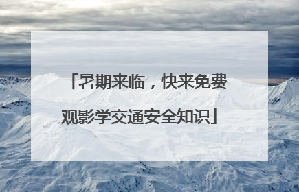 暑期来临，快来免费观影学交通安全知识