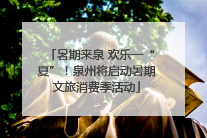 暑期来泉 欢乐一“夏”！泉州将启动暑期文旅消费季活动