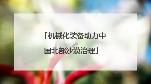 机械化装备助力中国北部沙漠治理