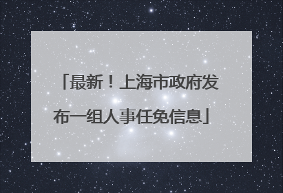 最新！上海市政府发布一组人事任免信息