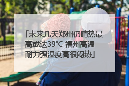 未来几天郑州仍晴热最高或达39℃ 福州高温耐力强湿度高很闷热