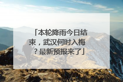 本轮降雨今日结束，武汉何时入梅？最新预报来了