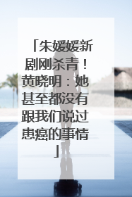 朱媛媛新剧刚杀青！黄晓明：她甚至都没有跟我们说过患癌的事情