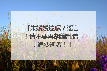 朱媛媛遗嘱？谣言！请不要再胡编乱造，消费逝者！