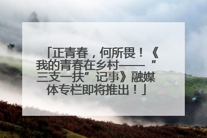正青春，何所畏！《我的青春在乡村——“三支一扶”记事》融媒体专栏即将推出！