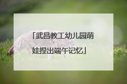 武昌教工幼儿园萌娃捏出端午记忆