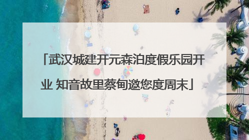 武汉城建开元森泊度假乐园开业 知音故里蔡甸邀您度周末