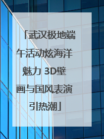 武汉极地端午活动炫海洋魅力 3D壁画与国风表演引热潮