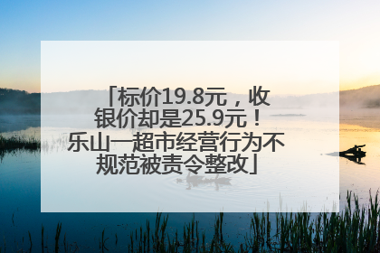 标价19.8元，收银价却是25.9元！乐山一超市经营行为不规范被责令整改