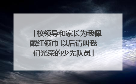 校领导和家长为我佩戴红领巾 以后请叫我们光荣的少先队员