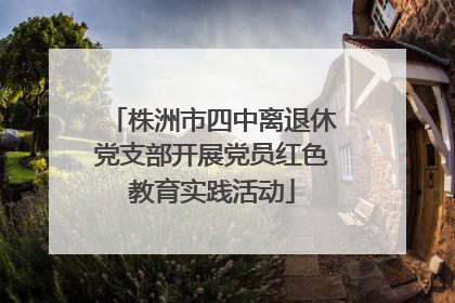 株洲市四中离退休党支部开展党员红色教育实践活动