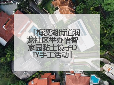 梅溪湖街道润龙社区举办怡智家园黏土镜子DIY手工活动