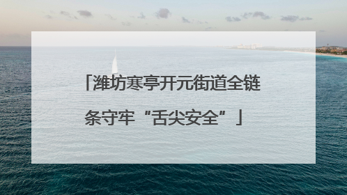 潍坊寒亭开元街道全链条守牢“舌尖安全”
