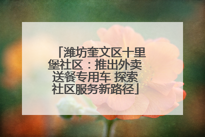 潍坊奎文区十里堡社区：推出外卖送餐专用车 探索社区服务新路径