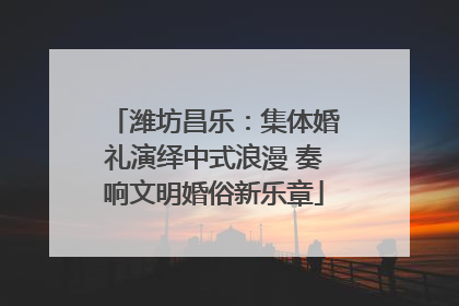 潍坊昌乐：集体婚礼演绎中式浪漫 奏响文明婚俗新乐章