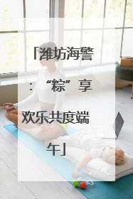 潍坊海警：“粽”享欢乐共度端午