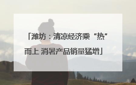 潍坊：清凉经济乘“热”而上 消暑产品销量猛增
