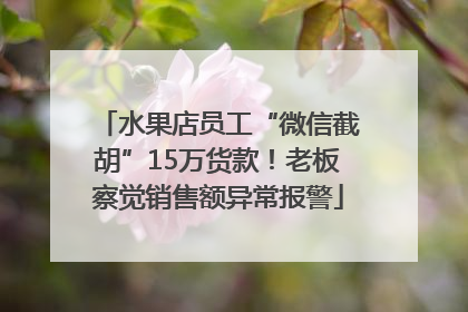 水果店员工“微信截胡”15万货款!老板察觉销售额异常报警