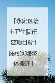 永定区培丰卫生院迁建项目6月底可实现整体搬迁
