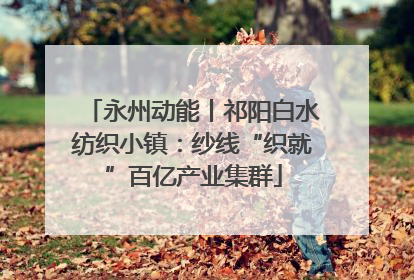 永州动能丨祁阳白水纺织小镇：纱线“织就”百亿产业集群