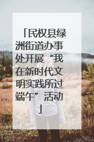 民权县绿洲街道办事处开展“我在新时代文明实践所过端午”活动