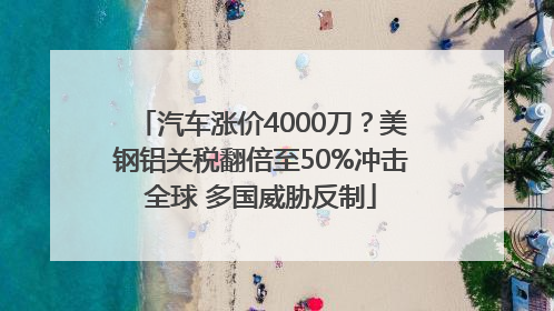 汽车涨价4000刀？美钢铝关税翻倍至50%冲击全球 多国威胁反制