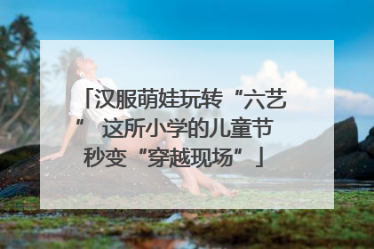 汉服萌娃玩转“六艺” 这所小学的儿童节秒变“穿越现场”