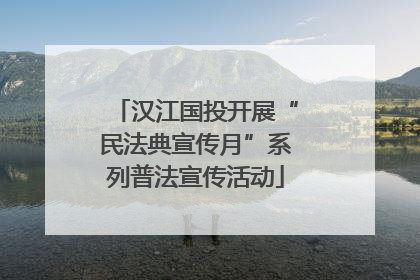 汉江国投开展“民法典宣传月”系列普法宣传活动