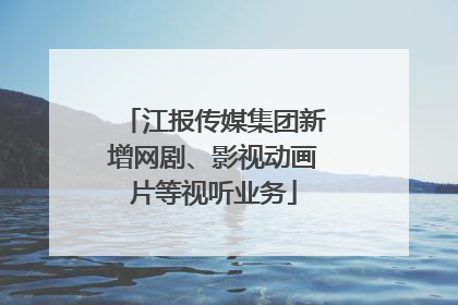 江报传媒集团新增网剧、影视动画片等视听业务