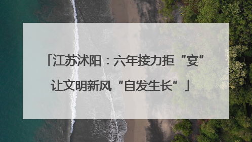 江苏沭阳：六年接力拒“宴” 让文明新风“自发生长”