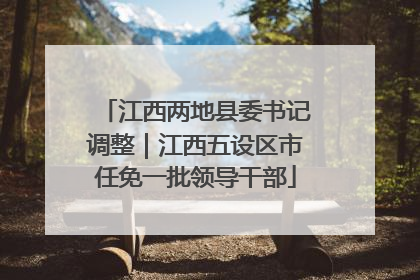 江西两地县委书记调整｜江西五设区市任免一批领导干部