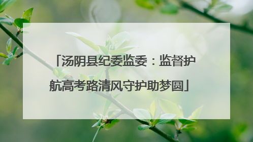 汤阴县纪委监委：监督护航高考路清风守护助梦圆