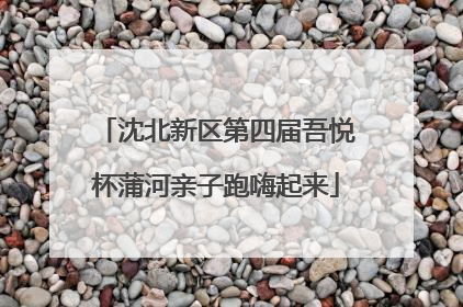 沈北新区第四届吾悦杯蒲河亲子跑嗨起来